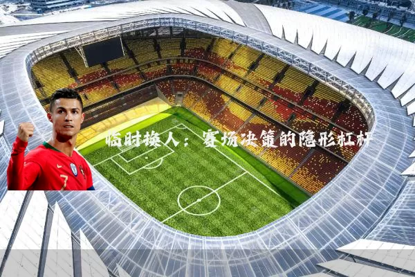 临时换人:赛场决策的隐形杠杆