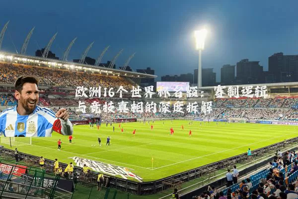 欧洲16个世界杯名额：赛制逻辑与竞技真相的深度拆解