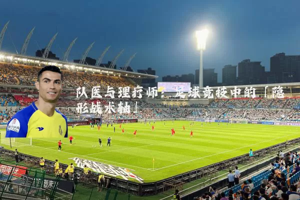 队医与理疗师：足球竞技中的「隐形战术轴」