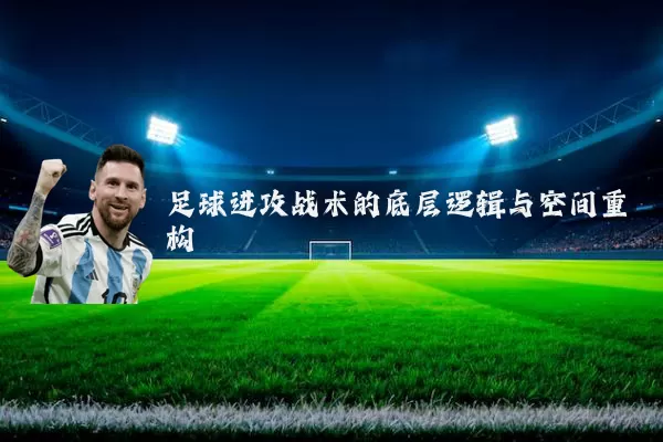 足球进攻战术的底层逻辑与空间重构