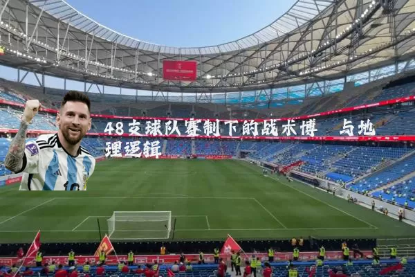 48支球队赛制下的战术博弈与地理逻辑