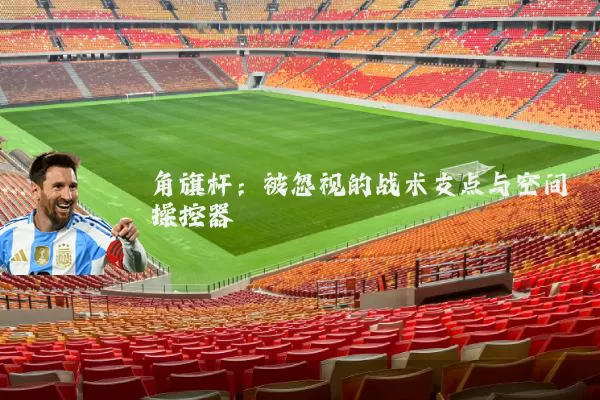 角旗杆：被忽视的战术支点与空间操控器