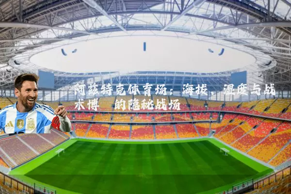 阿兹特克体育场：海拔、湿度与战术博弈的隐秘战场
