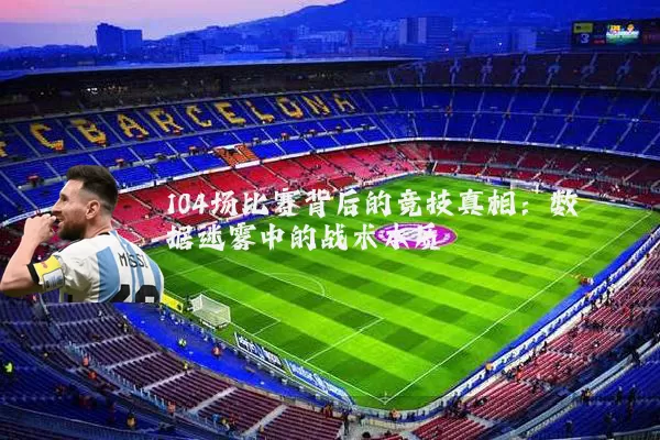 104场比赛背后的竞技真相：数据迷雾中的战术本质