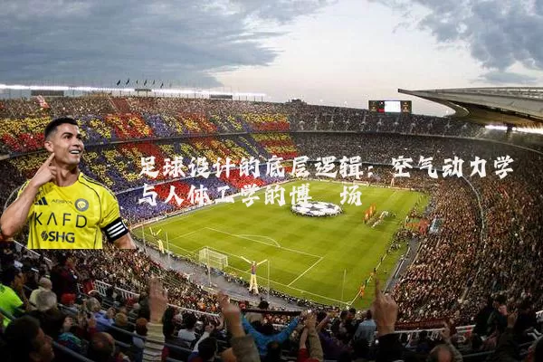 足球设计的底层逻辑：空气动力学与人体工学的博弈场
