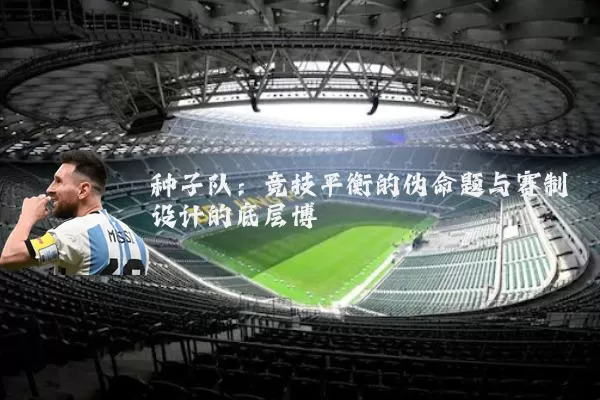 种子队：竞技平衡的伪命题与赛制设计的底层博弈