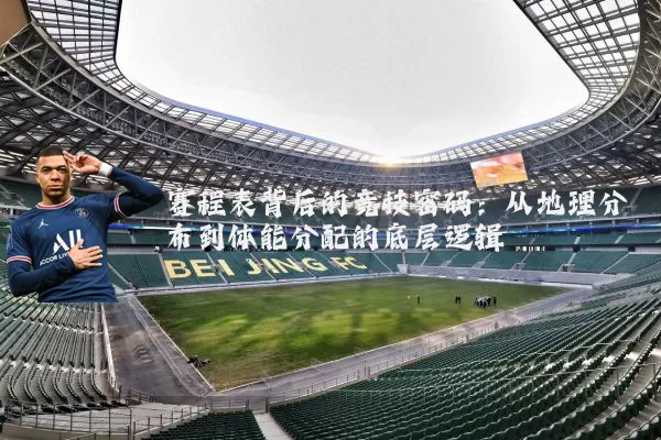 赛程表背后的竞技密码：从地理分布到体能分配的底层逻辑