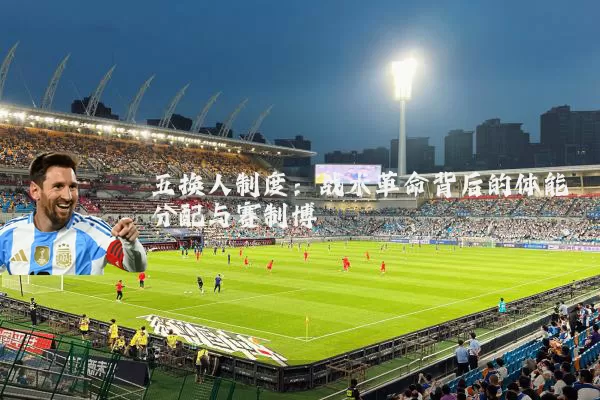 五换人制度:战术革命背后的体能分配与赛制博弈